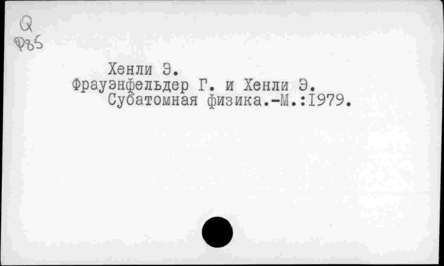 ﻿Хенли Э.
Фрауэнфельдер Г. и Хенли Э.
Субатомная физика.-М.:1979.